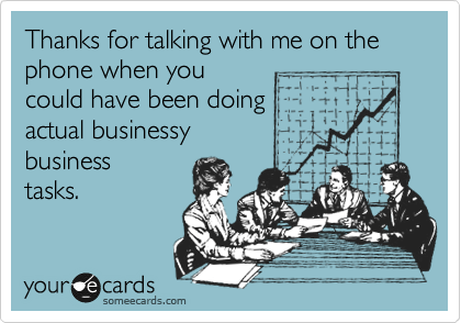 Thanks for talking with me on the phone when you
could have been doing
actual businessy 
business
tasks.