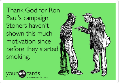 Thank God for Ron
Paul's campaign.
Stoners haven't
shown this much
motivation since
before they started
smoking.
