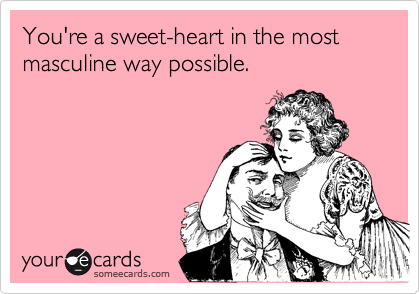 You're a sweet-heart in the most masculine way possible.