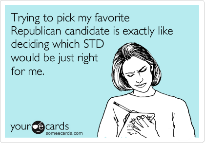 Trying to pick my favorite Republican candidate is exactly like deciding which STD
would be just right
for me.