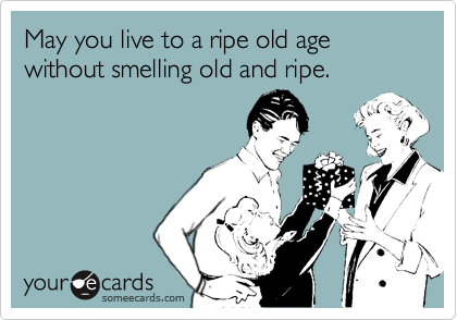 May you live to a ripe old age without smelling old and ripe.