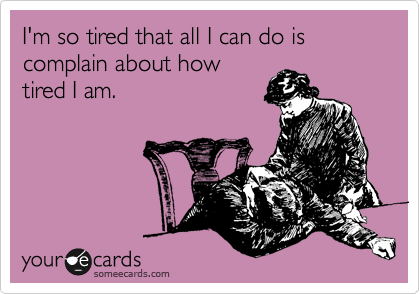 I'm so tired that all I can do is complain about how
tired I am.