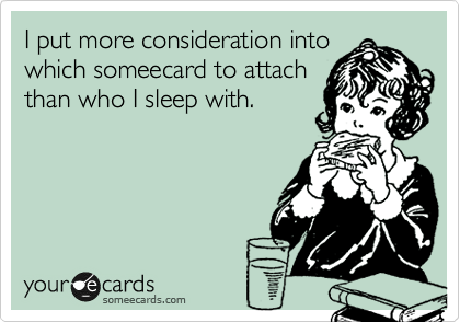 I put more consideration into
which someecard to attach
than who I sleep with.