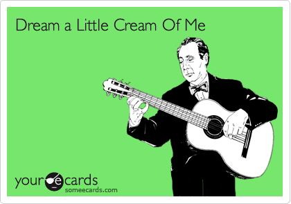 Dream a Little Cream Of Me