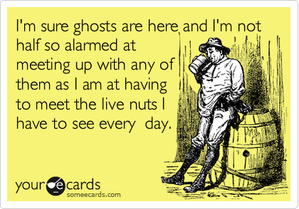 I'm sure ghosts are here and I'm not half so alarmed at
meeting up with any of
them as I am at having
to meet the live nuts I
have to see every  day.