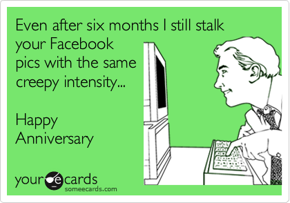 Even after six months I still stalk 
your Facebook 
pics with the same 
creepy intensity...

Happy
Anniversary