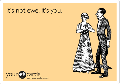 It's not ewe, it's you. 