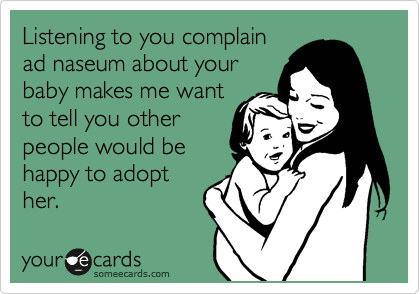 Listening to you complain
ad naseum about your
baby makes me want
to tell you other
people would be
happy to adopt
her.