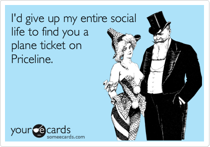 I'd give up my entire social
life to find you a
plane ticket on
Priceline. 