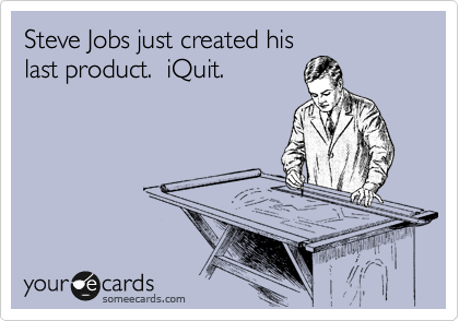 Steve Jobs just created his
last product.  iQuit.