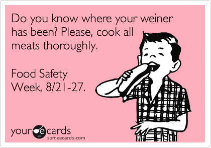 Do you know where your weiner has been? Please, cook all
meats thoroughly.

Food Safety
Week, 8/21-27.