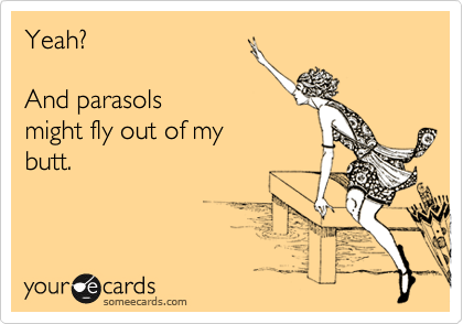 Yeah? 

And parasols
might fly out of my
butt.