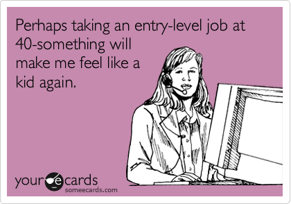 Perhaps taking an entry-level job at 40-something will 
make me feel like a 
kid again.  