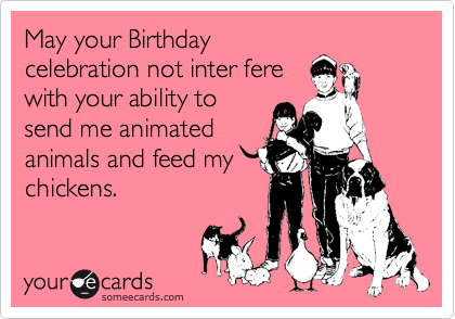 May your Birthday
celebration not inter fere
with your ability to
send me animated
animals and feed my
chickens. 
