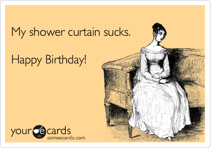 
My shower curtain sucks.        

Happy Birthday! 