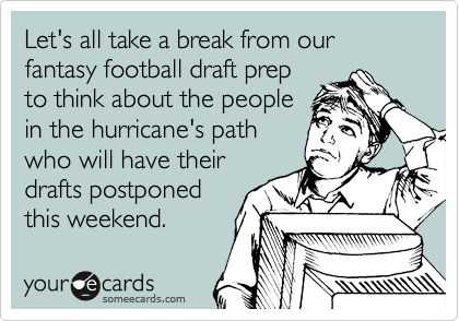 Let's all take a break from our fantasy football draft prep
to think about the people
in the hurricane's path
who will have their
drafts postponed
this weekend.