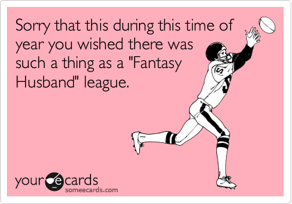 Sorry that this during this time of
year you wished there was
such a thing as a "Fantasy
Husband" league.