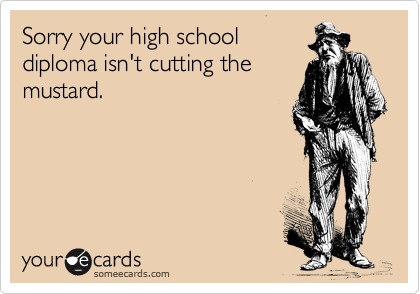 Sorry your high school
diploma isn't cutting the
mustard.