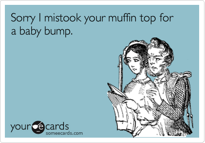 Sorry I mistook your muffin top for a baby bump.