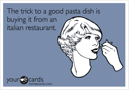 The trick to a good pasta dish is buying it from an
italian restaurant.