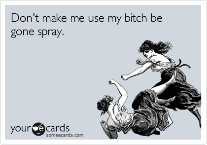 Don't make me use my bitch be gone spray.