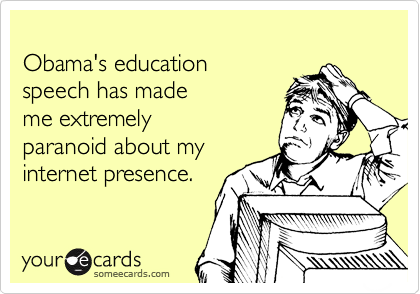 
Obama's education 
speech has made 
me extremely
paranoid about my
internet presence.