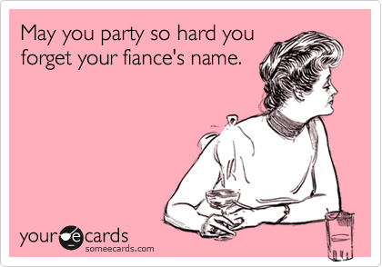 May you party so hard you
forget your fiance's name.  