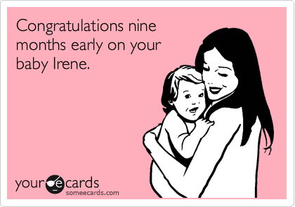 Congratulations nine
months early on your
baby Irene.