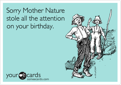 Sorry Mother Nature
stole all the attention
on your birthday.