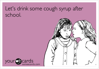 Let's drink some cough syrup after school.