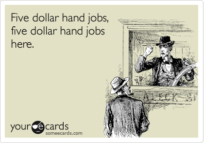 Five dollar hand jobs,
five dollar hand jobs
here.