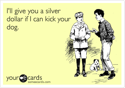 I'll give you a silver
dollar if I can kick your
dog.