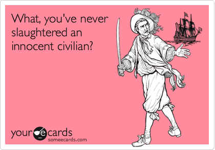What, you've never
slaughtered an
innocent civilian?