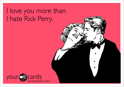 I love you more than
I hate Rick Perry.