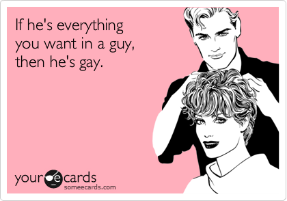 If he's everything 
you want in a guy,
then he's gay.