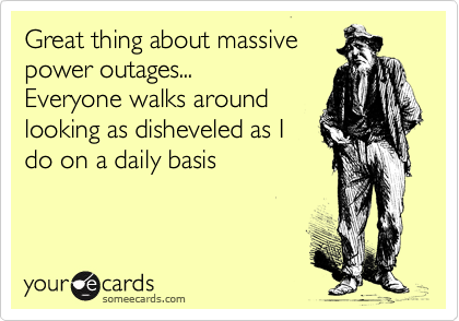 Great thing about massive
power outages...
Everyone walks around
looking as disheveled as I
do on a daily basis
