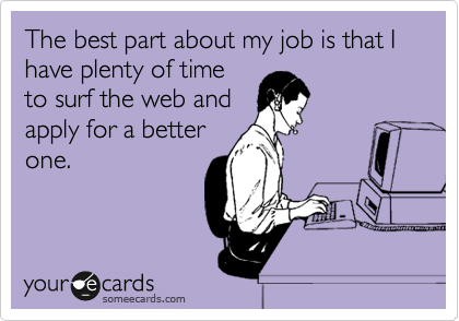 The best part about my job is that I have plenty of time
to surf the web and
apply for a better
one.