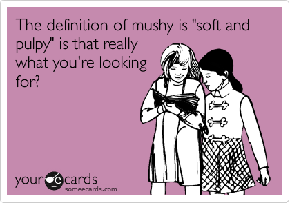 The definition of mushy is "soft and pulpy" is that really
what you're looking
for?