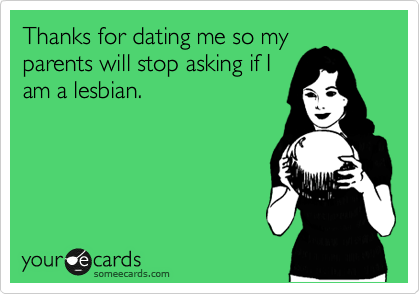 Thanks for dating me so my
parents will stop asking if I
am a lesbian. 