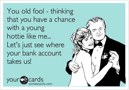 You old fool - thinking
that you have a chance
with a young 
hottie like me...
Let's just see where
your bank account 
takes us! 