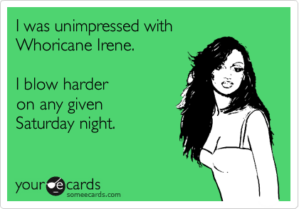 I was unimpressed with 
Whoricane Irene. 

I blow harder
on any given 
Saturday night.
 