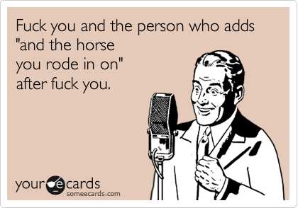 Fuck you and the person who adds "and the horse 
you rode in on"
after fuck you.