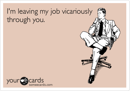 I'm leaving my job vicariously through you. | Workplace Ecard