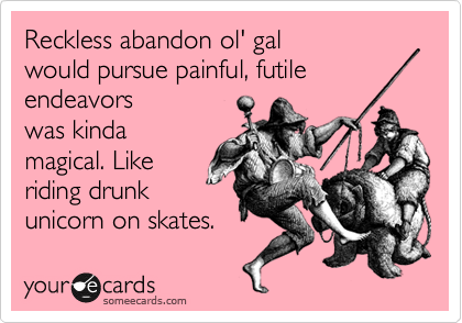 Reckless abandon ol' gal 
would pursue painful, futile endeavors
was kinda
magical. Like
riding drunk
unicorn on skates.