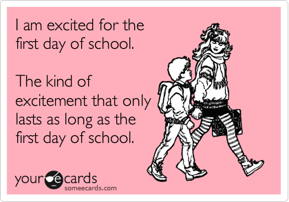 I am excited for the
first day of school. 

The kind of 
excitement that only 
lasts as long as the
first day of school. 