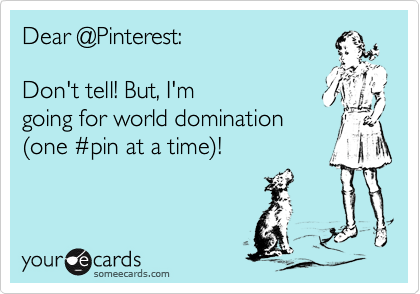 Dear @Pinterest:

Don't tell! But, I'm 
going for world domination
%28one %23pin at a time%29! 

