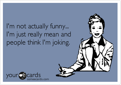 

I'm not actually funny...
I'm just really mean and
people think I'm joking.
