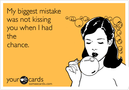My biggest mistake 
was not kissing 
you when I had
the
chance.