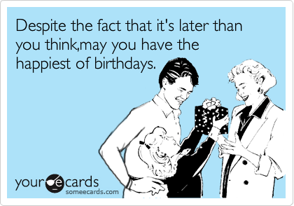 Despite the fact that it's later than you think,may you have the happiest of birthdays.
 


 