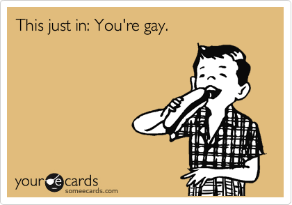 This just in: You're gay.